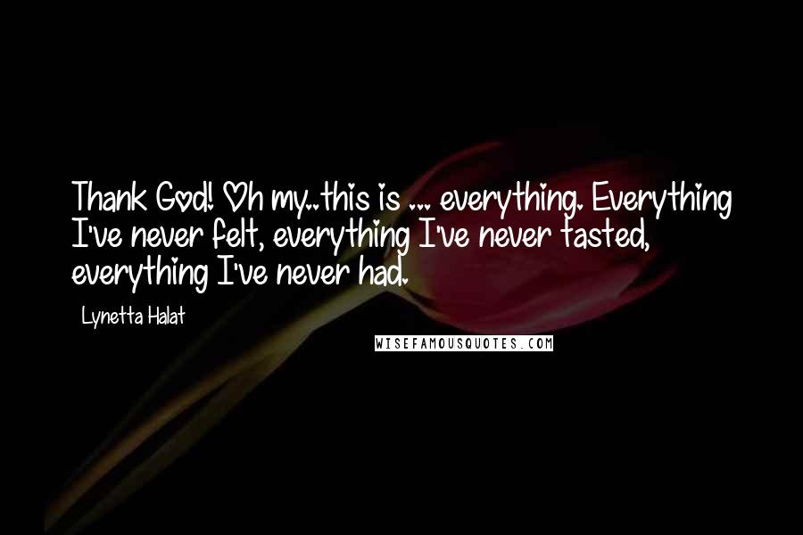 Lynetta Halat Quotes: Thank God! Oh my..this is ... everything. Everything I've never felt, everything I've never tasted, everything I've never had.