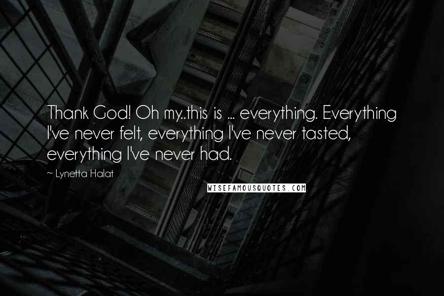 Lynetta Halat Quotes: Thank God! Oh my..this is ... everything. Everything I've never felt, everything I've never tasted, everything I've never had.