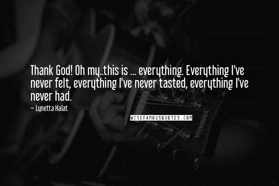 Lynetta Halat Quotes: Thank God! Oh my..this is ... everything. Everything I've never felt, everything I've never tasted, everything I've never had.