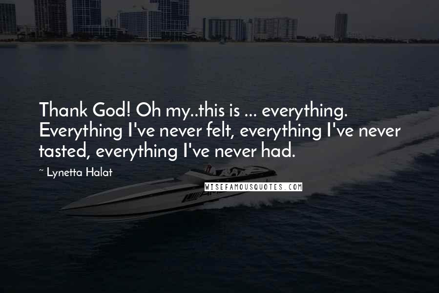 Lynetta Halat Quotes: Thank God! Oh my..this is ... everything. Everything I've never felt, everything I've never tasted, everything I've never had.