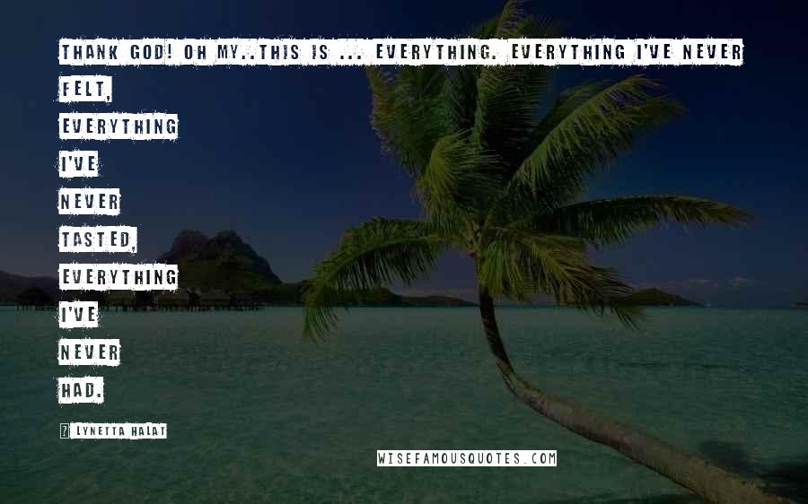 Lynetta Halat Quotes: Thank God! Oh my..this is ... everything. Everything I've never felt, everything I've never tasted, everything I've never had.