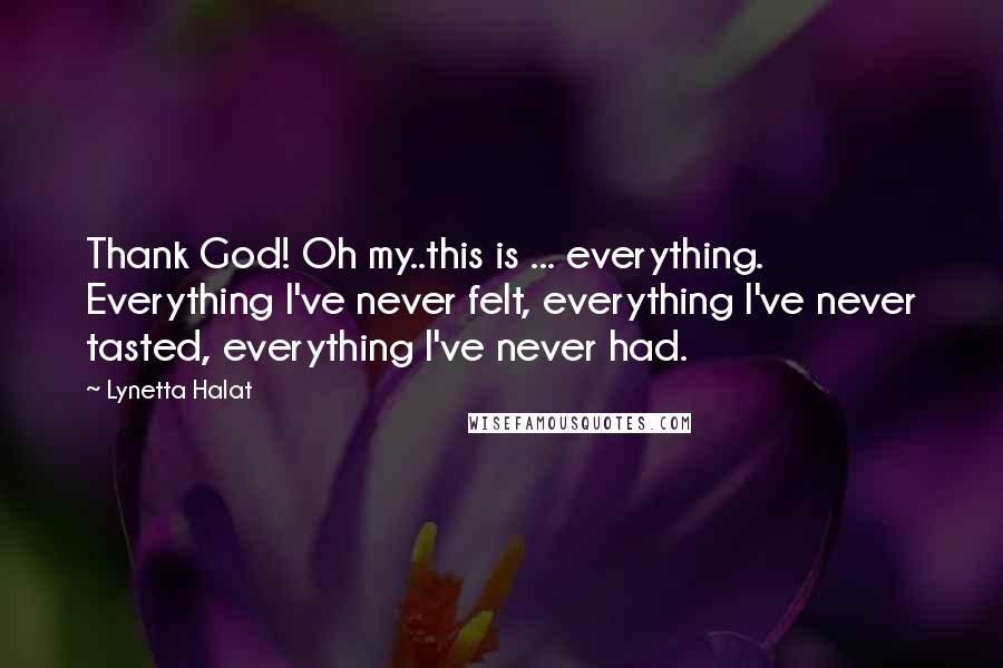 Lynetta Halat Quotes: Thank God! Oh my..this is ... everything. Everything I've never felt, everything I've never tasted, everything I've never had.