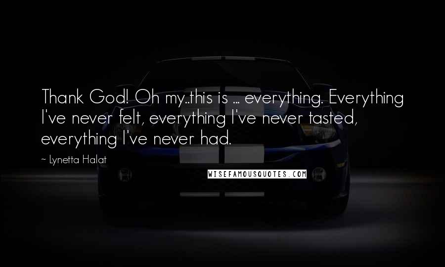 Lynetta Halat Quotes: Thank God! Oh my..this is ... everything. Everything I've never felt, everything I've never tasted, everything I've never had.