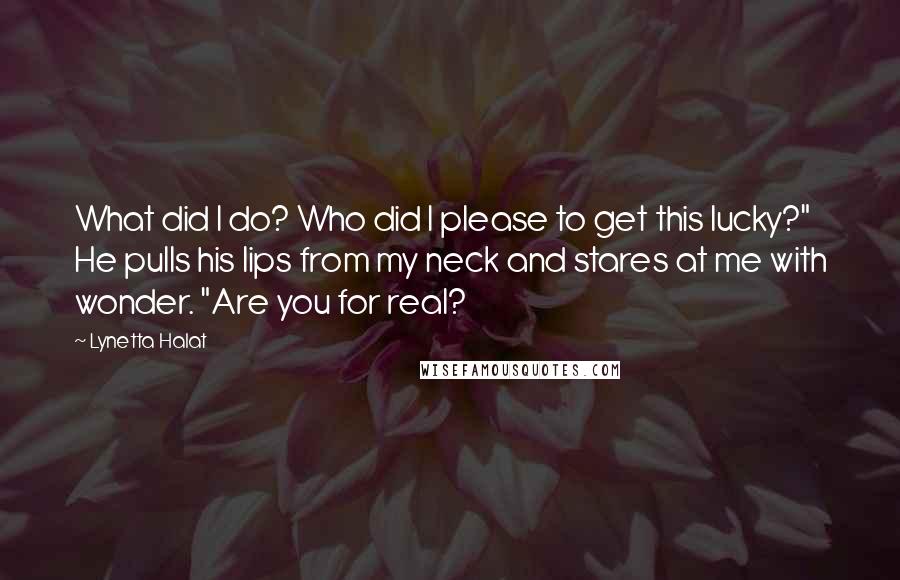 Lynetta Halat Quotes: What did I do? Who did I please to get this lucky?" He pulls his lips from my neck and stares at me with wonder. "Are you for real?