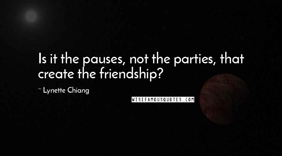 Lynette Chiang Quotes: Is it the pauses, not the parties, that create the friendship?