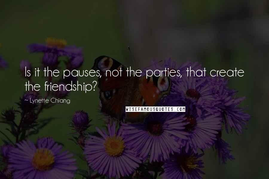 Lynette Chiang Quotes: Is it the pauses, not the parties, that create the friendship?