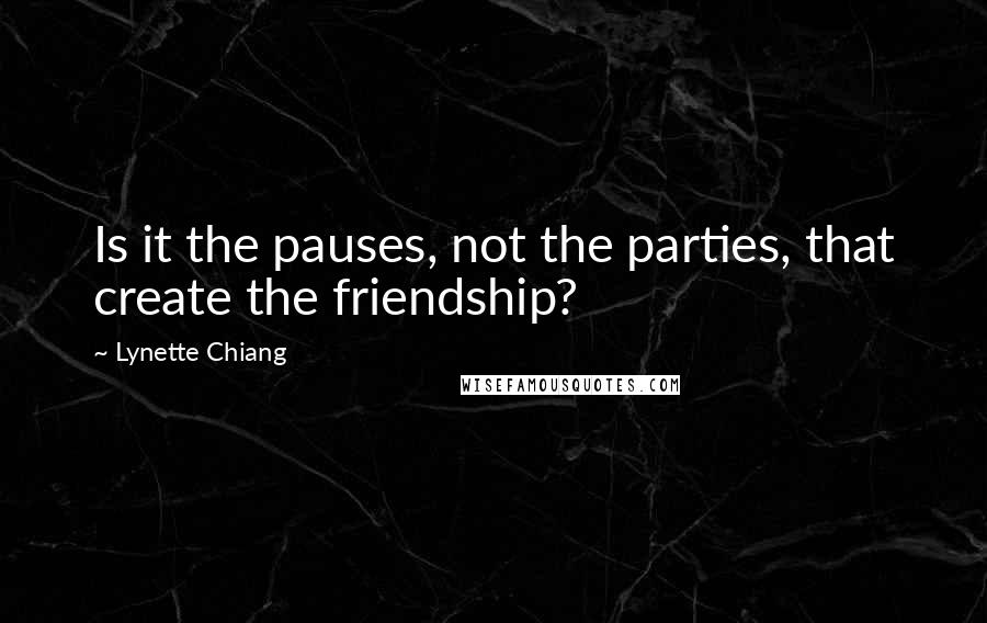 Lynette Chiang Quotes: Is it the pauses, not the parties, that create the friendship?