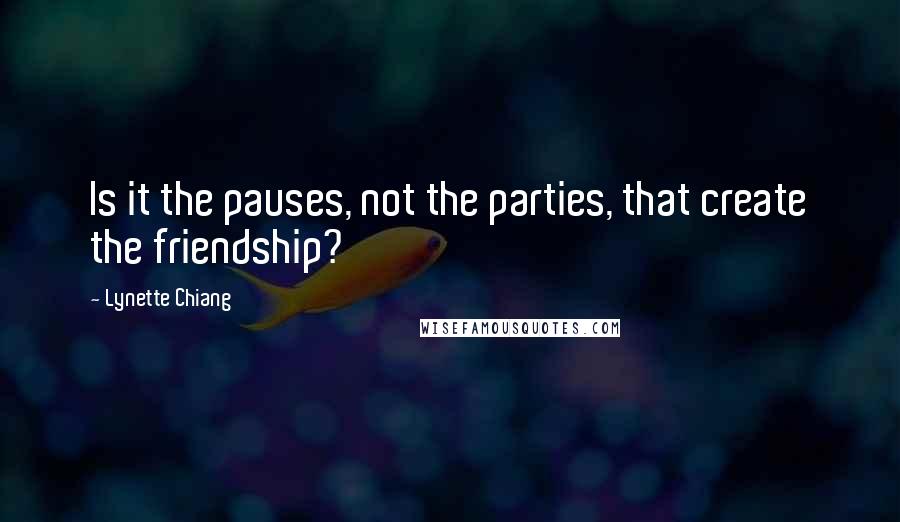 Lynette Chiang Quotes: Is it the pauses, not the parties, that create the friendship?