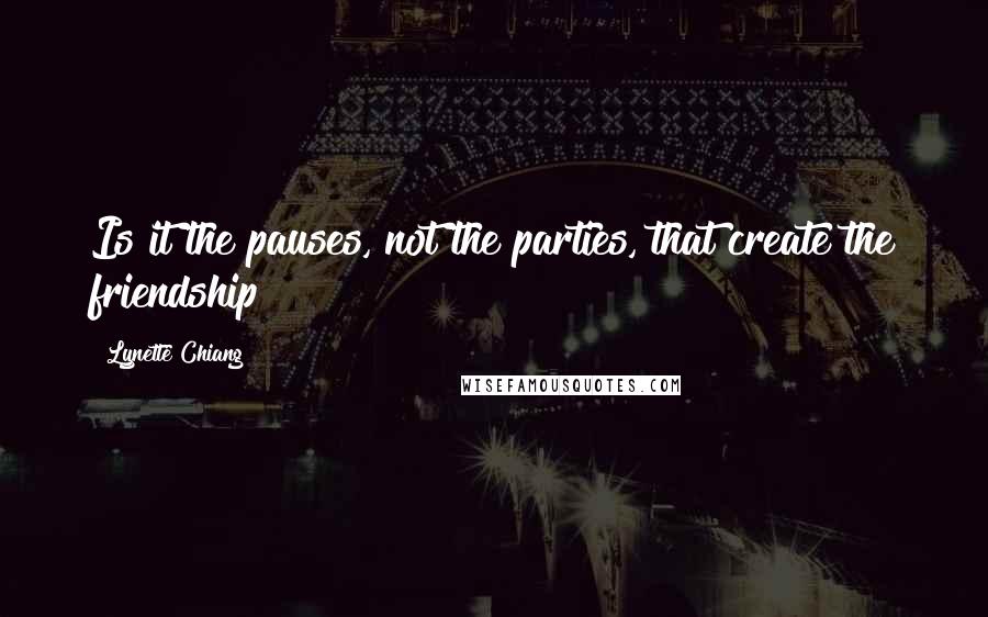 Lynette Chiang Quotes: Is it the pauses, not the parties, that create the friendship?