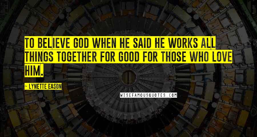 Lynette Eason Quotes: To believe God when He said He works all things together for good for those who love Him.