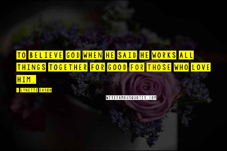 Lynette Eason Quotes: To believe God when He said He works all things together for good for those who love Him.