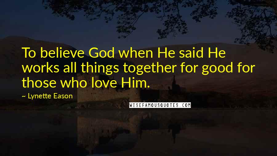 Lynette Eason Quotes: To believe God when He said He works all things together for good for those who love Him.