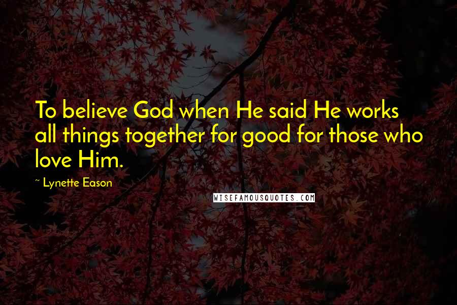 Lynette Eason Quotes: To believe God when He said He works all things together for good for those who love Him.