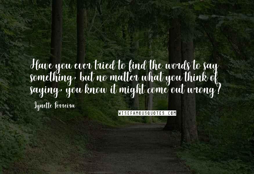 Lynette Ferreira Quotes: Have you ever tried to find the words to say something, but no matter what you think of saying, you know it might come out wrong?