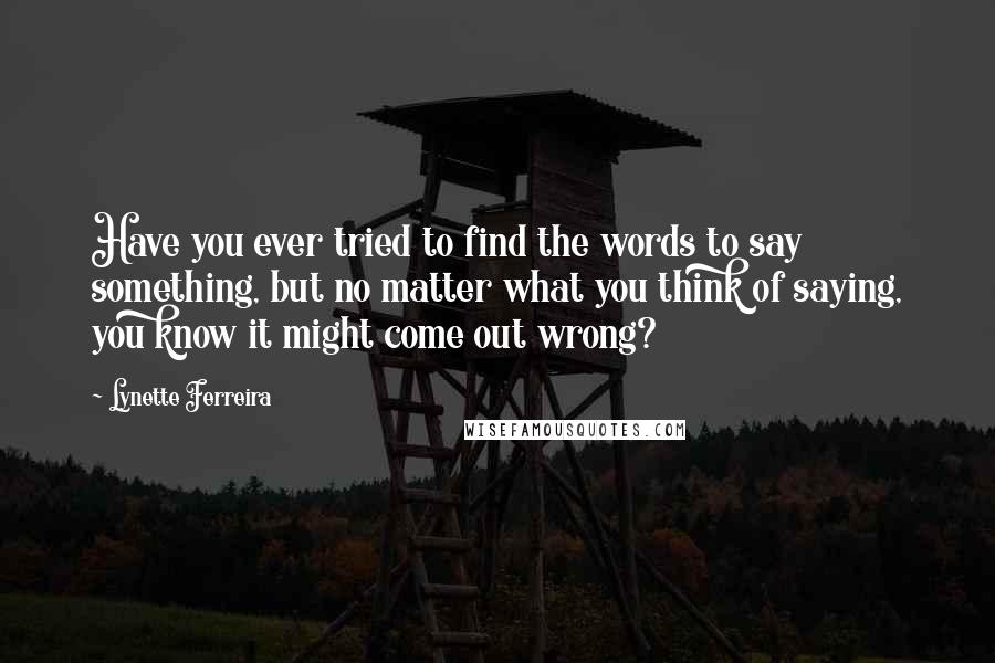 Lynette Ferreira Quotes: Have you ever tried to find the words to say something, but no matter what you think of saying, you know it might come out wrong?