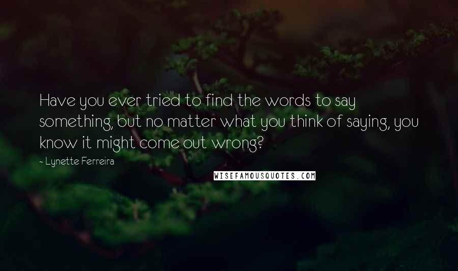 Lynette Ferreira Quotes: Have you ever tried to find the words to say something, but no matter what you think of saying, you know it might come out wrong?