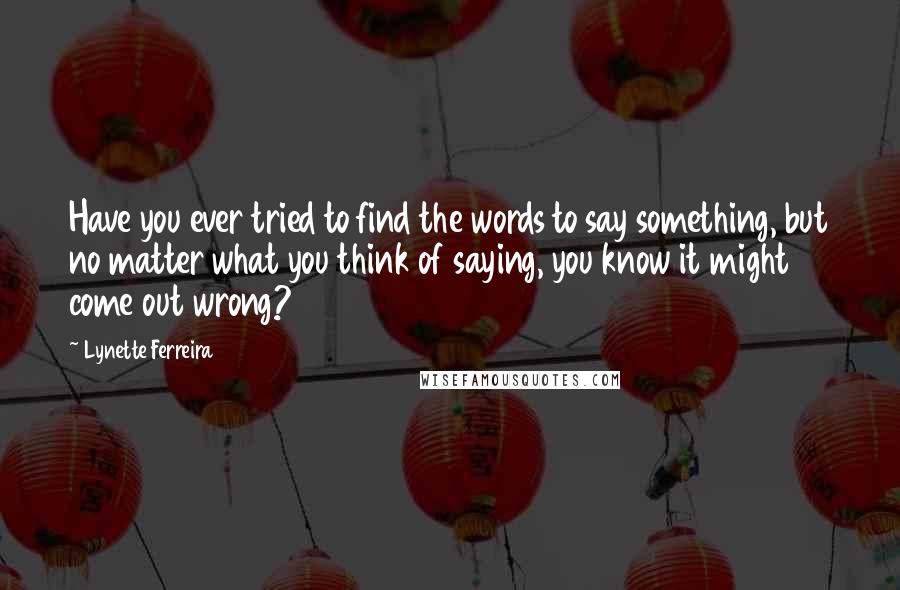Lynette Ferreira Quotes: Have you ever tried to find the words to say something, but no matter what you think of saying, you know it might come out wrong?