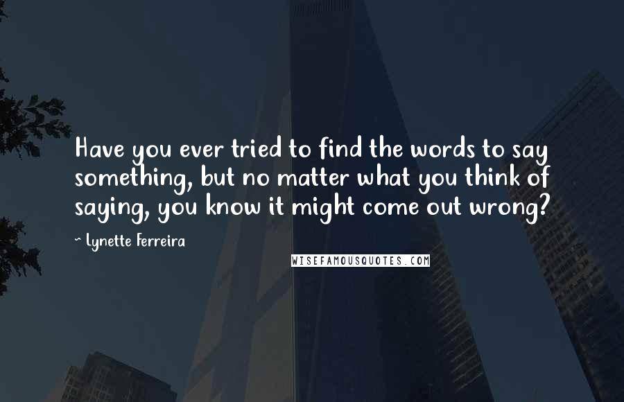 Lynette Ferreira Quotes: Have you ever tried to find the words to say something, but no matter what you think of saying, you know it might come out wrong?