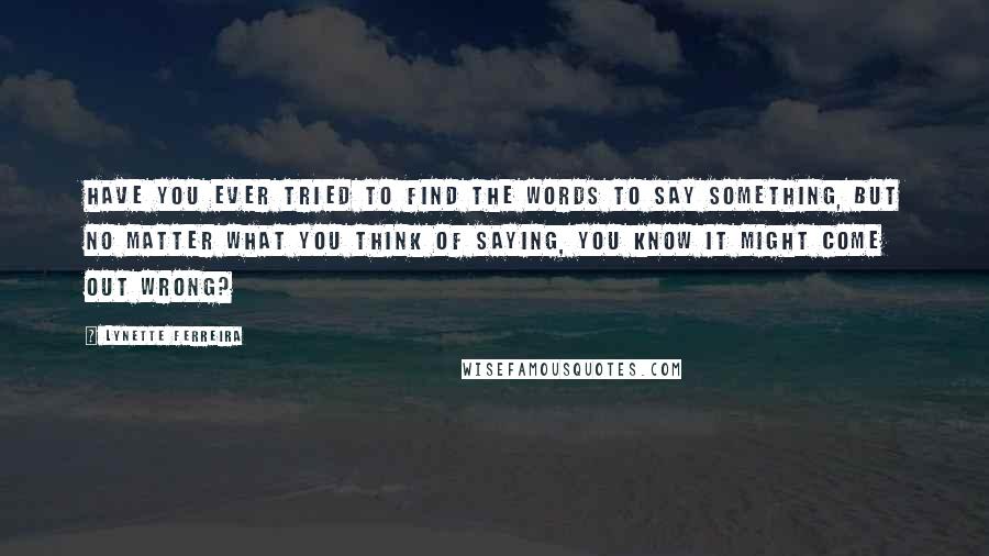 Lynette Ferreira Quotes: Have you ever tried to find the words to say something, but no matter what you think of saying, you know it might come out wrong?