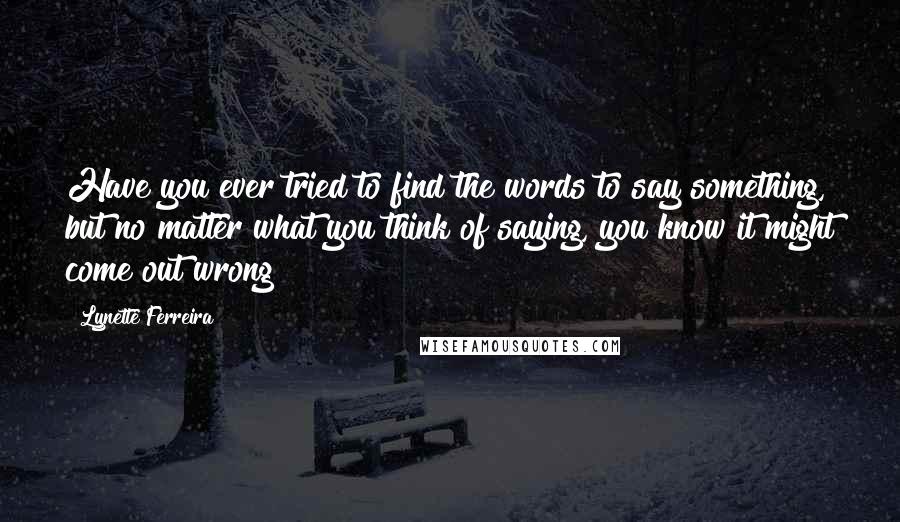 Lynette Ferreira Quotes: Have you ever tried to find the words to say something, but no matter what you think of saying, you know it might come out wrong?