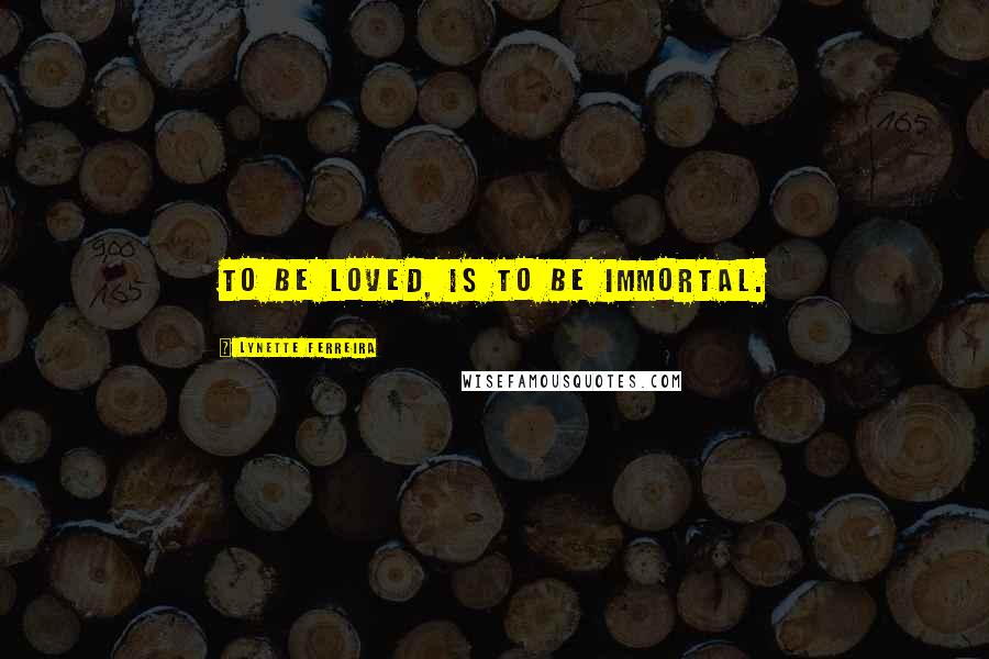 Lynette Ferreira Quotes: To be loved, is to be immortal.