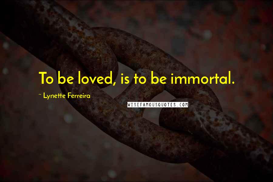 Lynette Ferreira Quotes: To be loved, is to be immortal.