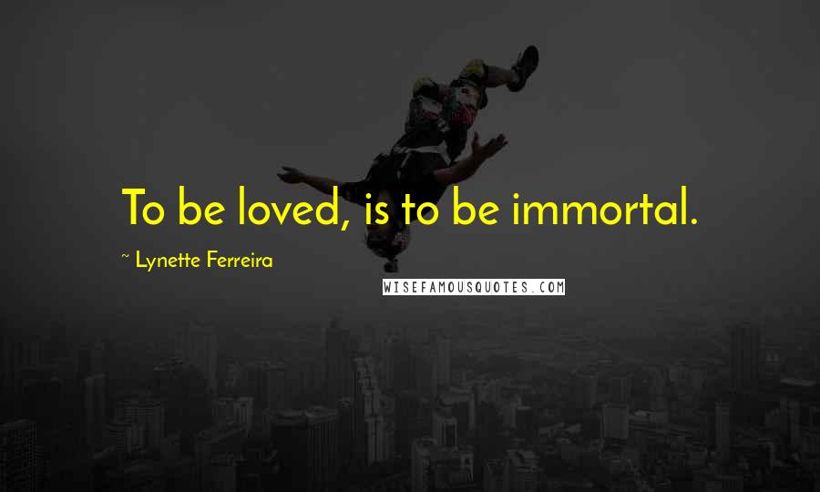 Lynette Ferreira Quotes: To be loved, is to be immortal.