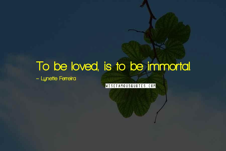 Lynette Ferreira Quotes: To be loved, is to be immortal.