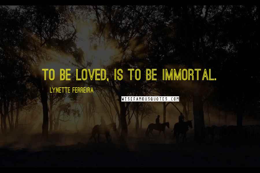 Lynette Ferreira Quotes: To be loved, is to be immortal.
