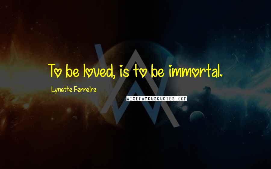 Lynette Ferreira Quotes: To be loved, is to be immortal.