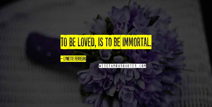 Lynette Ferreira Quotes: To be loved, is to be immortal.