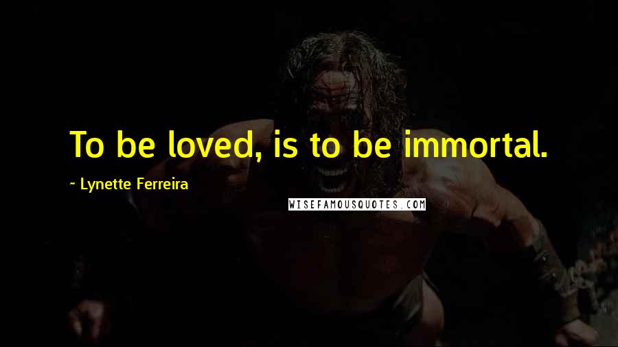 Lynette Ferreira Quotes: To be loved, is to be immortal.