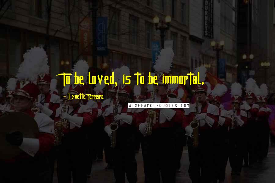 Lynette Ferreira Quotes: To be loved, is to be immortal.