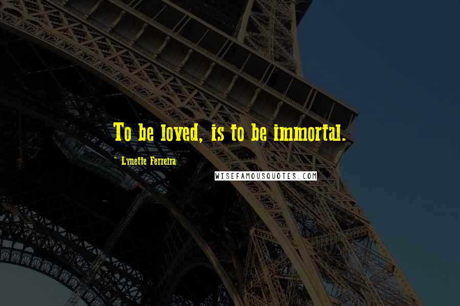 Lynette Ferreira Quotes: To be loved, is to be immortal.
