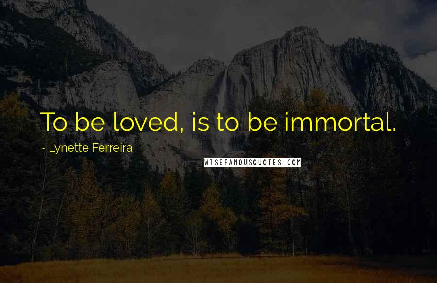 Lynette Ferreira Quotes: To be loved, is to be immortal.