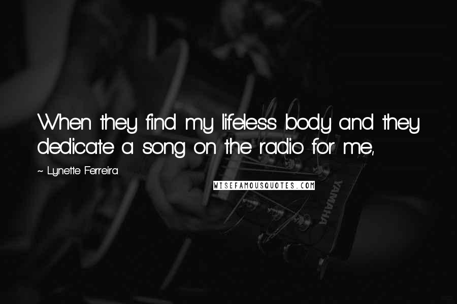 Lynette Ferreira Quotes: When they find my lifeless body and they dedicate a song on the radio for me,