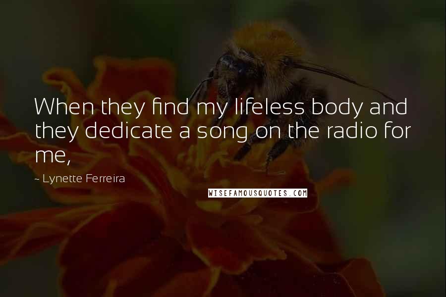 Lynette Ferreira Quotes: When they find my lifeless body and they dedicate a song on the radio for me,