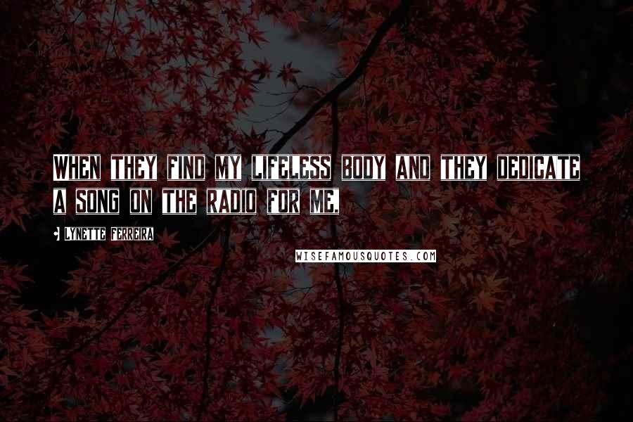 Lynette Ferreira Quotes: When they find my lifeless body and they dedicate a song on the radio for me,