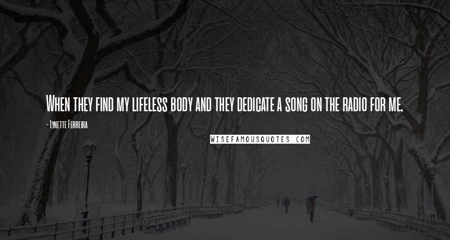 Lynette Ferreira Quotes: When they find my lifeless body and they dedicate a song on the radio for me,