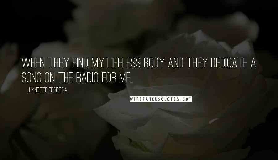 Lynette Ferreira Quotes: When they find my lifeless body and they dedicate a song on the radio for me,