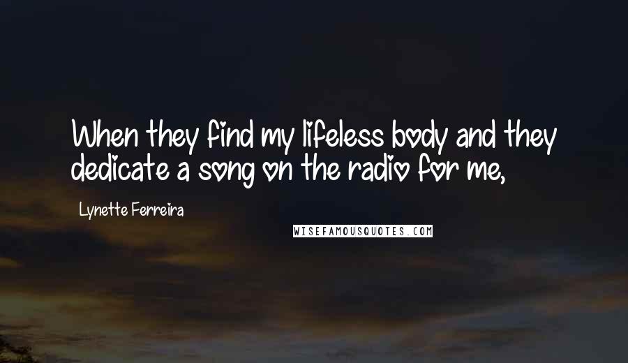 Lynette Ferreira Quotes: When they find my lifeless body and they dedicate a song on the radio for me,