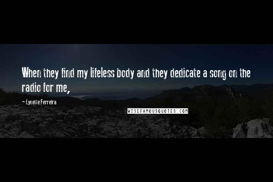 Lynette Ferreira Quotes: When they find my lifeless body and they dedicate a song on the radio for me,