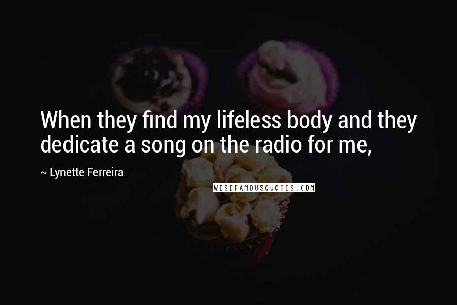 Lynette Ferreira Quotes: When they find my lifeless body and they dedicate a song on the radio for me,