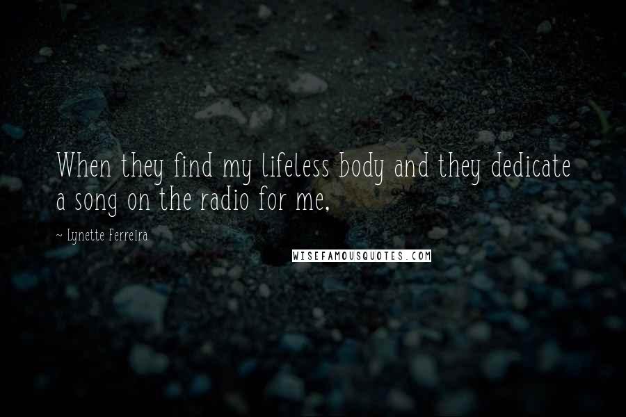 Lynette Ferreira Quotes: When they find my lifeless body and they dedicate a song on the radio for me,