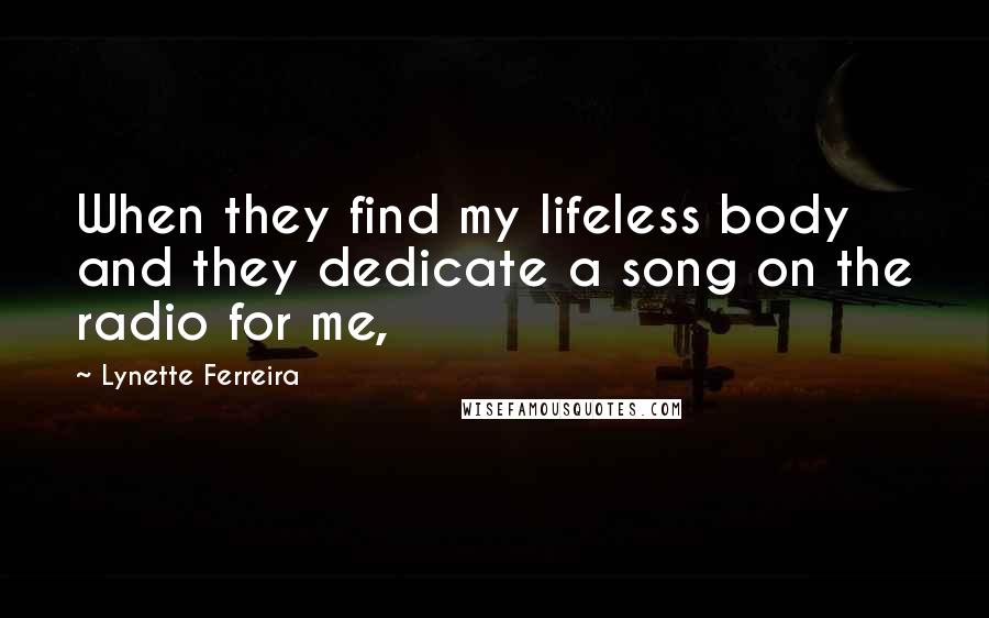 Lynette Ferreira Quotes: When they find my lifeless body and they dedicate a song on the radio for me,