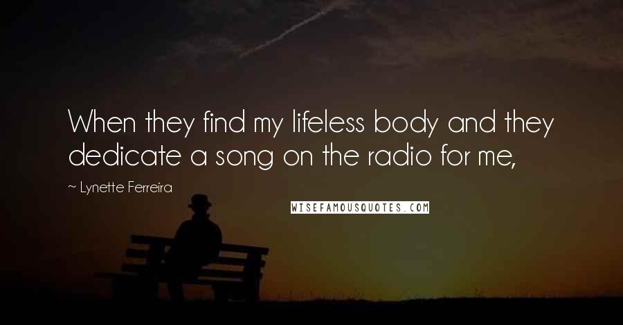 Lynette Ferreira Quotes: When they find my lifeless body and they dedicate a song on the radio for me,