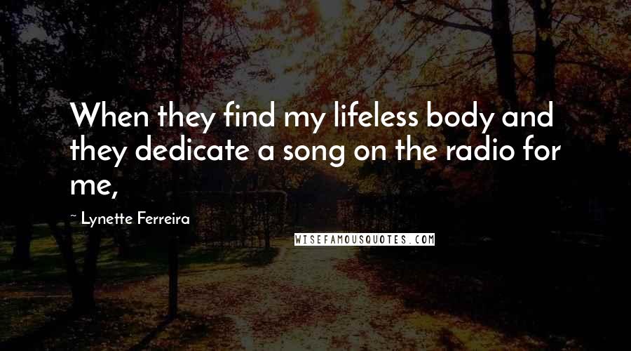 Lynette Ferreira Quotes: When they find my lifeless body and they dedicate a song on the radio for me,