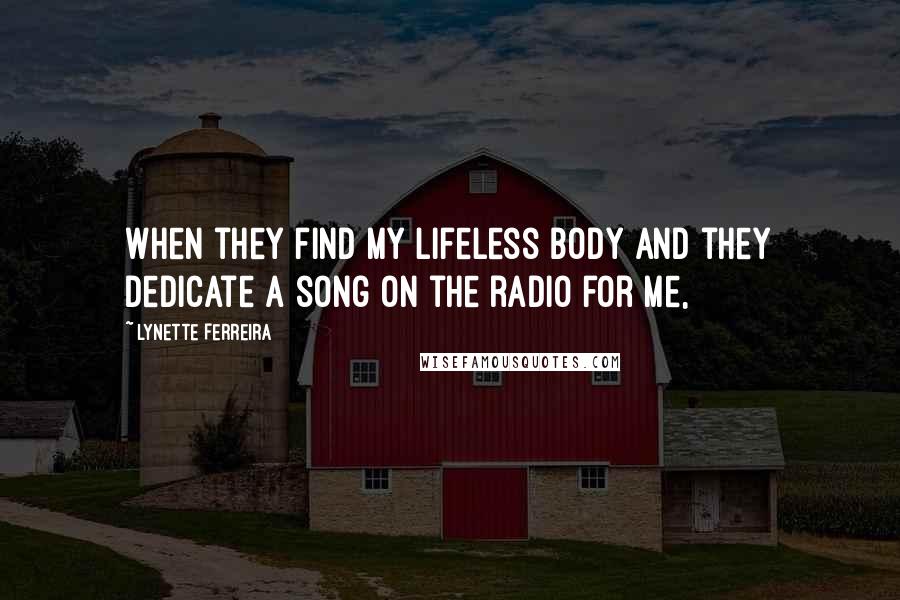 Lynette Ferreira Quotes: When they find my lifeless body and they dedicate a song on the radio for me,