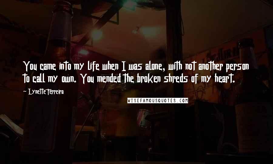 Lynette Ferreira Quotes: You came into my life when I was alone, with not another person to call my own. You mended the broken shreds of my heart.