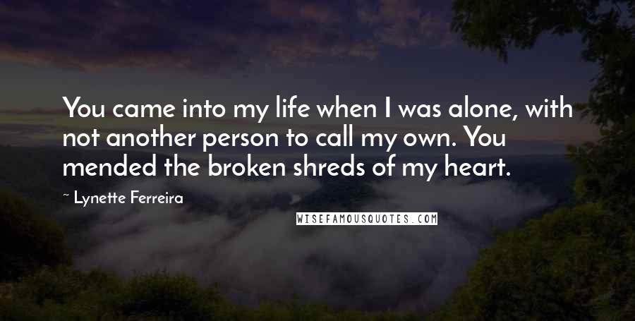 Lynette Ferreira Quotes: You came into my life when I was alone, with not another person to call my own. You mended the broken shreds of my heart.